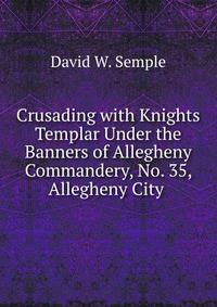 Crusading with Knights Templar Under the Banners of Allegheny Commandery, No. 35, Allegheny City .