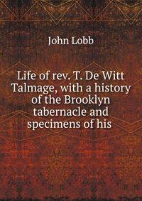 Life of rev. T. De Witt Talmage, with a history of the Brooklyn tabernacle and specimens of his .