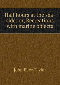 Half hours at the sea-side; or, Recreations with marine objects