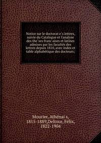 Notice sur le doctorat e?s lettres, suivie du Catalogue et l'analyse des the?ses franc?aises et latines admises par les faculte?s des lettres depuis 1810, avec index et table alphabe?tique des docteurs;