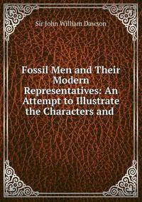 Fossil Men and Their Modern Representatives: An Attempt to Illustrate the Characters and .