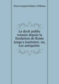 Le droit public romain depuis la fondation de Rome jusqu'a Justinien: ou, Les antiquit?s .