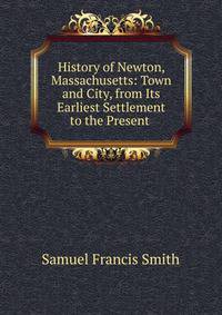 History of Newton, Massachusetts: Town and City, from Its Earliest Settlement to the Present .