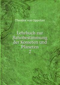 Lehrbuch zur Bahnbestimmung der Kometen und Planeten. 2