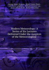 Modern Meteorology: A Series of Six Lectures Delivered Under the Auspices of the Meteorological .