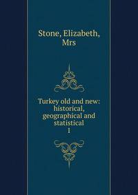 Turkey old and new: historical, geographical and statistical. 1