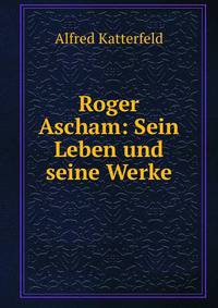 Roger Ascham: Sein Leben und seine Werke