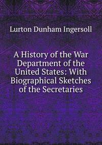A History of the War Department of the United States: With Biographical Sketches of the Secretaries