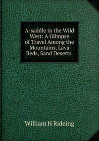 A-saddle in the Wild West: A Glimpse of Travel Among the Mountains, Lava Beds, Sand Deserts .