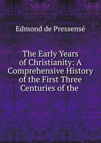 The Early Years of Christianity: A Comprehensive History of the First Three Centuries of the .