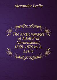 The Arctic voyages of Adolf Erik Nordenskiold, 1858-1879 by A. Leslie.