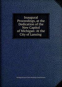 Inaugural Proceedings, at the Dedication of the New Capitol of Michigan: At the City of Lansing .