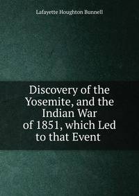Discovery of the Yosemite, and the Indian War of 1851, which Led to that Event .