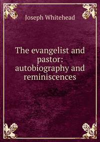 The evangelist and pastor: autobiography and reminiscences