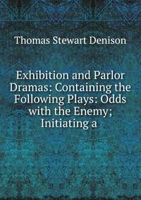 Exhibition and Parlor Dramas: Containing the Following Plays: Odds with the Enemy; Initiating a .