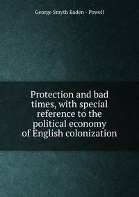 Protection and bad times, with special reference to the political economy of English colonization