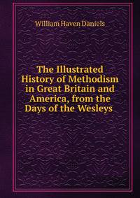 The Illustrated History of Methodism in Great Britain and America, from the Days of the Wesleys .