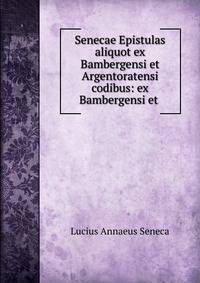 Senecae Epistulas aliquot ex Bambergensi et Argentoratensi codibus: ex Bambergensi et .