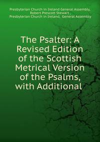 The Psalter: A Revised Edition of the Scottish Metrical Version of the Psalms, with Additional .