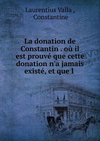 La donation de Constantin . o? il est prouv? que cette donation n'a jamais exist?, et que l .