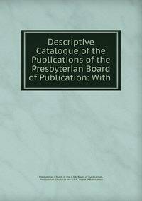 Descriptive Catalogue of the Publications of the Presbyterian Board of Publication: With .
