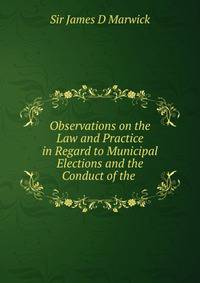 Observations on the Law and Practice in Regard to Municipal Elections and the Conduct of the .
