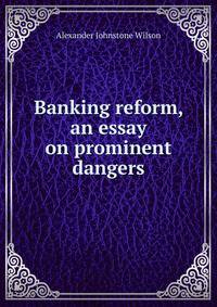 Banking reform, an essay on prominent dangers