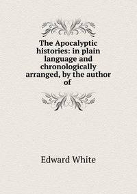 The Apocalyptic histories: in plain language and chronologically arranged, by the author of .