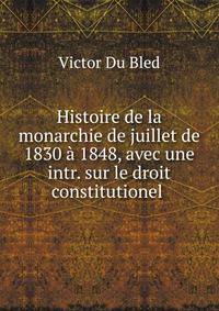 Histoire de la monarchie de juillet de 1830 ? 1848, avec une intr. sur le droit constitutionel .