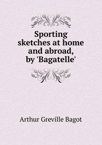 Sporting sketches at home and abroad, by 'Bagatelle'.