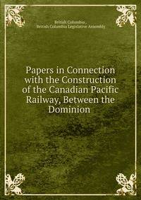 Papers in Connection with the Construction of the Canadian Pacific Railway, Between the Dominion .