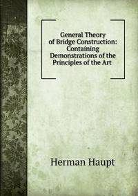 General Theory of Bridge Construction: Containing Demonstrations of the Principles of the Art .