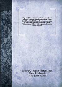 Digest of the decisions of the Supreme Court of Iowa : from the organization of the Court, in 1839, to the 35th Iowa Report, as embraced in the reports by Morris, Greene, Clarke, Withrow, and Stiles : with copious references to the statutes