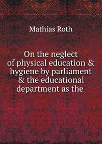 On the neglect of physical education &amp; hygiene by parliament &amp; the educational department as the .