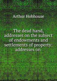 The dead hand, addresses on the subject of endowments and settlements of property: addresses on .