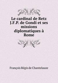 Le cardinal de Retz J.F.P. de Gondi et ses missions diplomatiques a Rome
