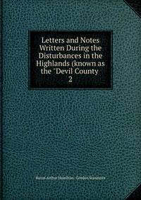 Letters and Notes Written During the Disturbances in the Highlands (known as the "Devil County .. 2