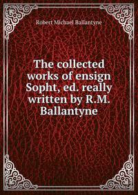 The collected works of ensign Sopht, ed. really written by R.M. Ballantyne