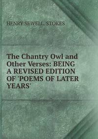 The Chantry Owl and Other Verses: BEING A REVISED EDITION OF 'POEMS OF LATER YEARS'.