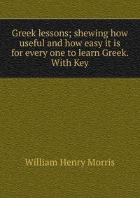 Greek lessons; shewing how useful and how easy it is for every one to learn Greek. With Key