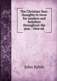 The Christian Year: thoughts in verse for sundays and holydays throughout the year. : New ed .
