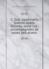 C. Soll. Apollinaris Sidonii opera.?uvres, texte Lat.,accompagn?es de notes des divers .
