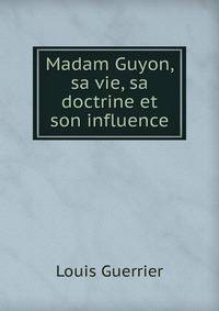 Madam Guyon, sa vie, sa doctrine et son influence