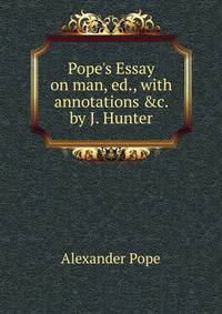 Pope's Essay on man, ed., with annotations &amp;c. by J. Hunter