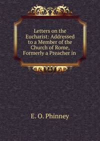 Letters on the Eucharist: Addressed to a Member of the Church of Rome, Formerly a Preacher in .