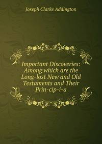 Important Discoveries: Among which are the Long-lost New and Old Testaments and Their Prin-cip-i-a