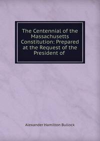 The Centennial of the Massachusetts Constitution: Prepared at the Request of the President of .