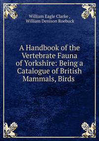 A Handbook of the Vertebrate Fauna of Yorkshire: Being a Catalogue of British Mammals, Birds .