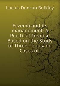 Eczema and its management: A Practical Treatise Based on the Study of Three Thousand Cases of .