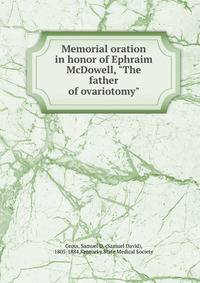 Memorial oration in honor of Ephraim McDowell, "The father of ovariotomy"
